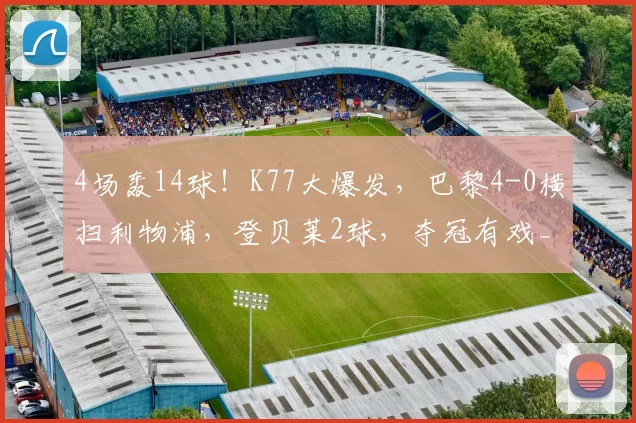 4场轰14球！K77大爆发，巴黎4-0横扫利物浦，登贝莱2球，夺冠有戏_欧冠_比赛_赛季