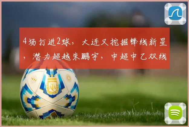4场打进2球，大连又挖掘锋线新星，潜力超越朱鹏宇，中超中乙双线培养_肖力荣_比赛_女足