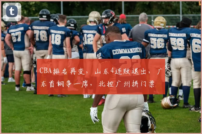 CBA排名再变，山东4连败退出，广东首钢争一席，北控广州拼门票