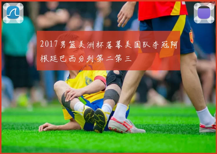 2017男篮美洲杯落幕美国队夺冠阿根廷巴西分列第二第三