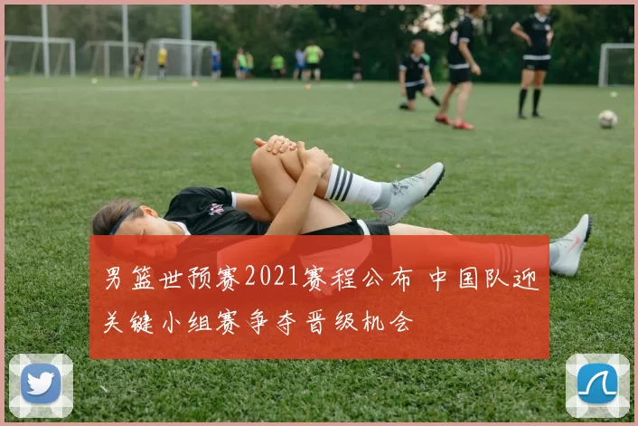 男篮世预赛2021赛程公布 中国队迎关键小组赛争夺晋级机会