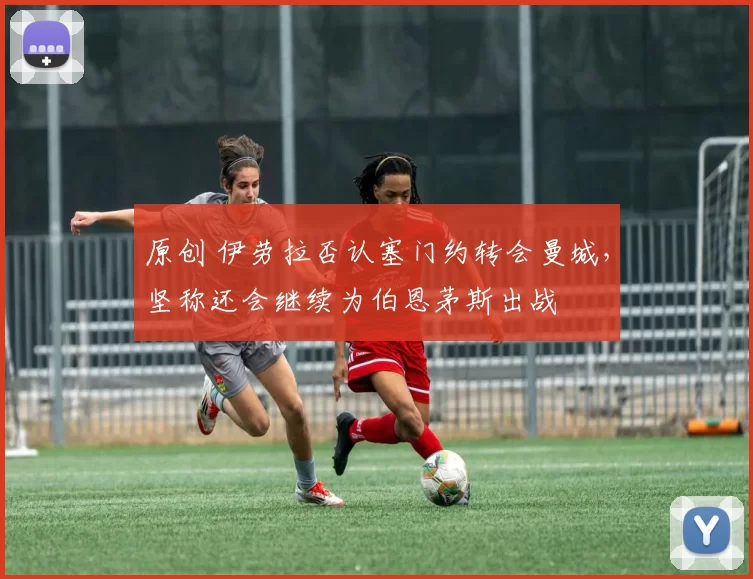 原创 伊劳拉否认塞门约转会曼城，坚称还会继续为伯恩茅斯出战