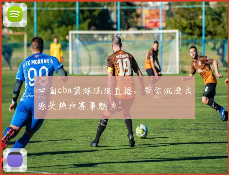 中国cba篮球现场直播,带你沉浸式感受热血赛事魅力!