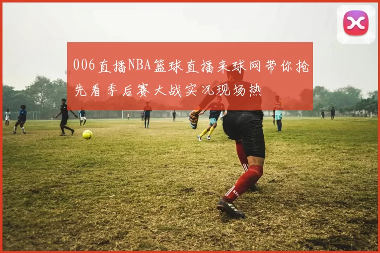 006直播NBA篮球直播来球网带你抢先看季后赛大战实况现场热
