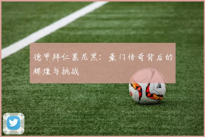 德甲拜仁慕尼黑:豪门传奇背后的辉煌与挑战