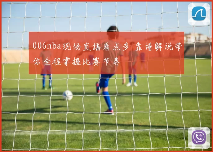 006nba现场直播看点多 靠谱解说带你全程掌握比赛节奏