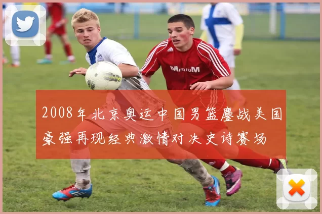 2008年北京奥运中国男篮鏖战美国豪强再现经典激情对决史诗赛场