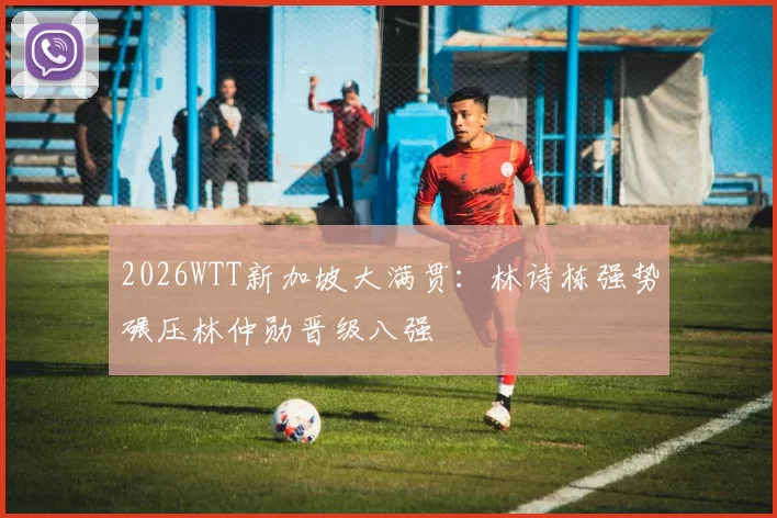 2026WTT新加坡大满贯:林诗栋强势碾压林仲勋晋级八强