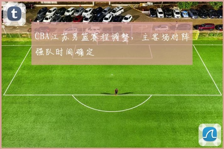 CBA江苏男篮赛程调整，主客场对阵强队时间确定
