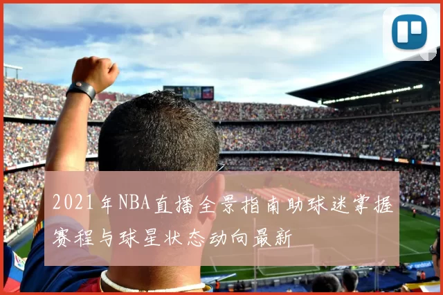 2021年NBA直播全景指南助球迷掌握赛程与球星状态动向最新