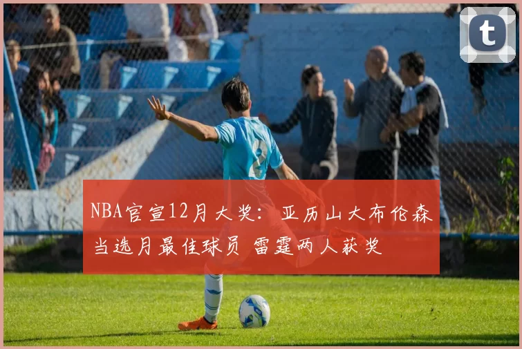 NBA官宣12月大奖：亚历山大布伦森当选月最佳球员 雷霆两人获奖