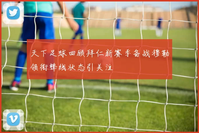 天下足球回顾拜仁新赛季备战穆勒领衔锋线状态引关注