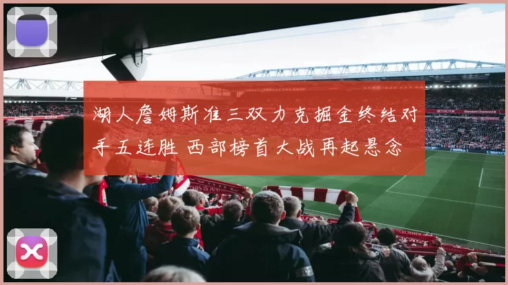 湖人詹姆斯准三双力克掘金终结对手五连胜 西部榜首大战再起悬念