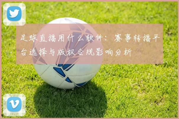 足球直播用什么软件：赛事转播平台选择与版权合规影响分析