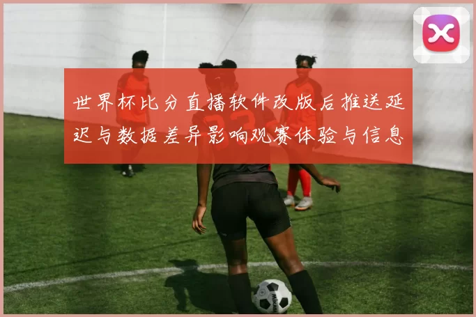 世界杯比分直播软件改版后推送延迟与数据差异影响观赛体验与信息获取