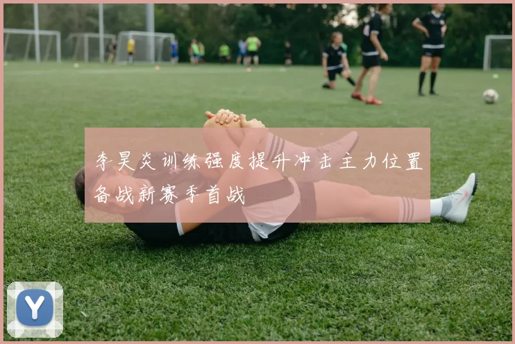 李昊炎训练强度提升冲击主力位置备战新赛季首战