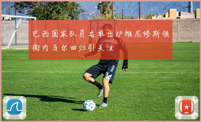 巴西国家队员名单出炉维尼修斯领衔内马尔回归引关注
