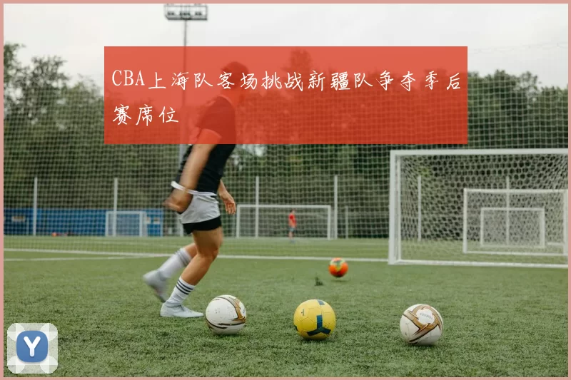 CBA上海队客场挑战新疆队争夺季后赛席位