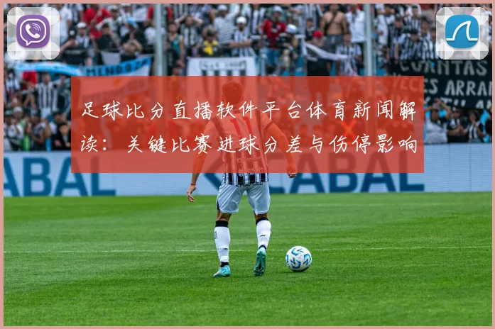 足球比分直播软件平台体育新闻解读：关键比赛进球分差与伤停影响