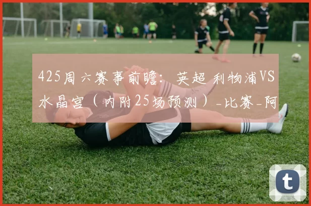 425周六赛事前瞻：英超 利物浦VS水晶宫（内附25场预测）_比赛_阿森纳_欧冠