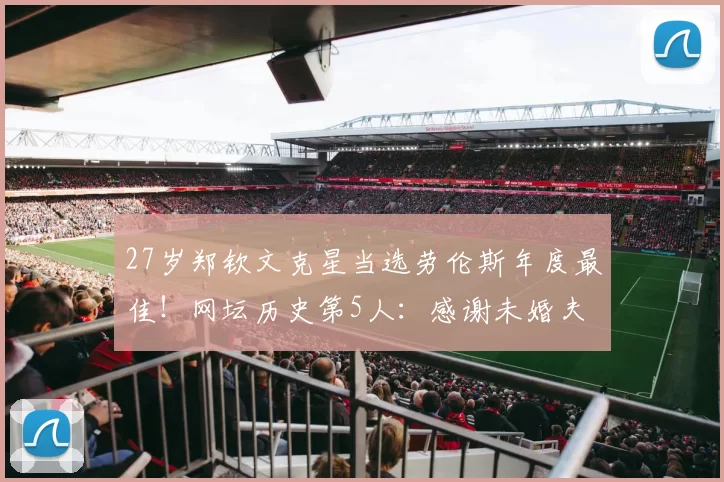 27岁郑钦文克星当选劳伦斯年度最佳！网坛历史第5人：感谢未婚夫