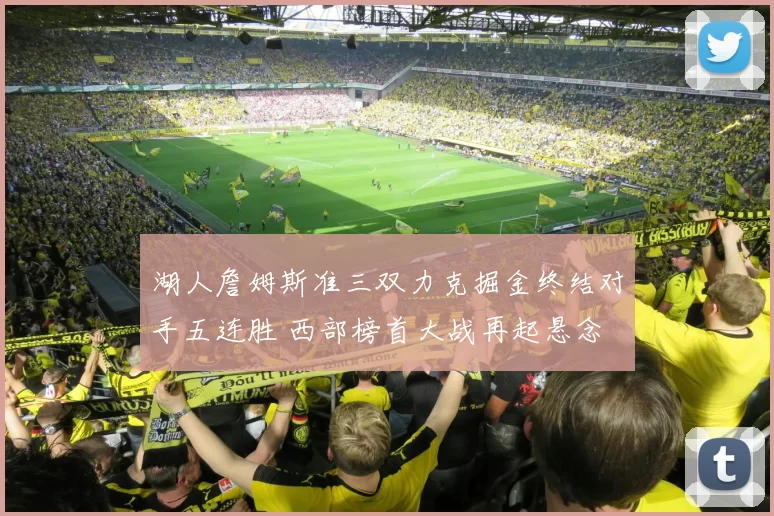 湖人詹姆斯准三双力克掘金终结对手五连胜 西部榜首大战再起悬念