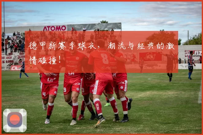 德甲新赛季球衣,潮流与经典的激情碰撞!