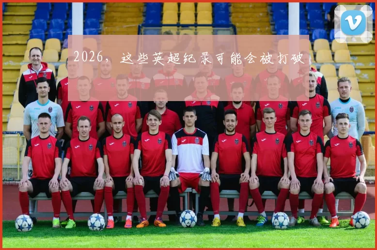 2026,这些英超纪录可能会被打破