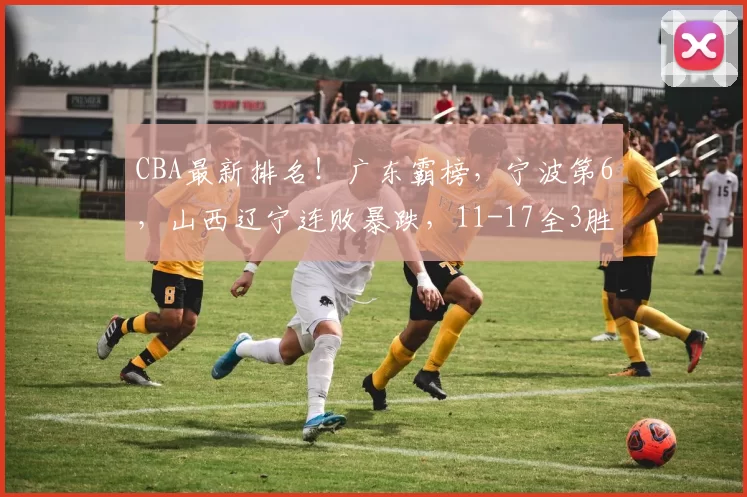 CBA最新排名！广东霸榜，宁波第6，山西辽宁连败暴跌，11-17全3胜