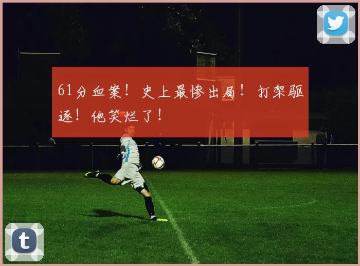 61分血案！史上最惨出局！打架驱逐！他笑烂了！