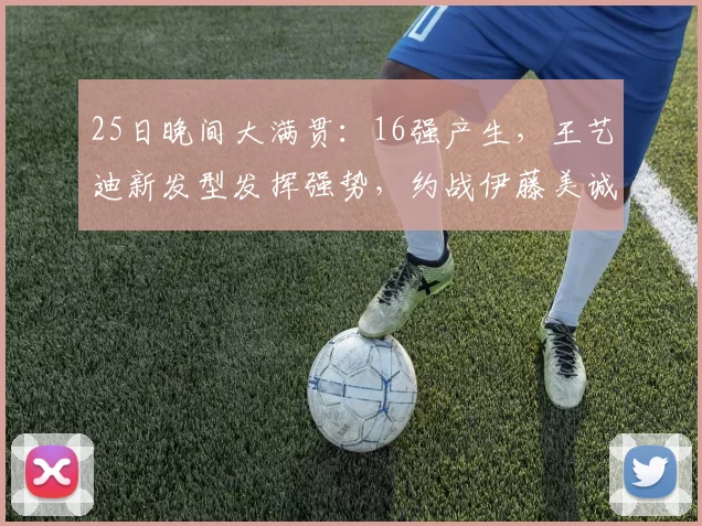 25日晚间大满贯:16强产生,王艺迪新发型发挥强势,约战伊藤美诚