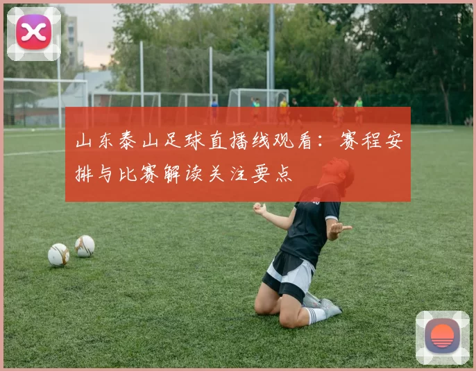 山东泰山足球直播线观看：赛程安排与比赛解读关注要点