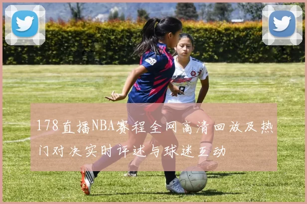 178直播NBA赛程全网高清回放及热门对决实时评述与球迷互动