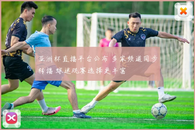 亚洲杯直播平台公布 多家频道同步转播 球迷观赛选择更丰富