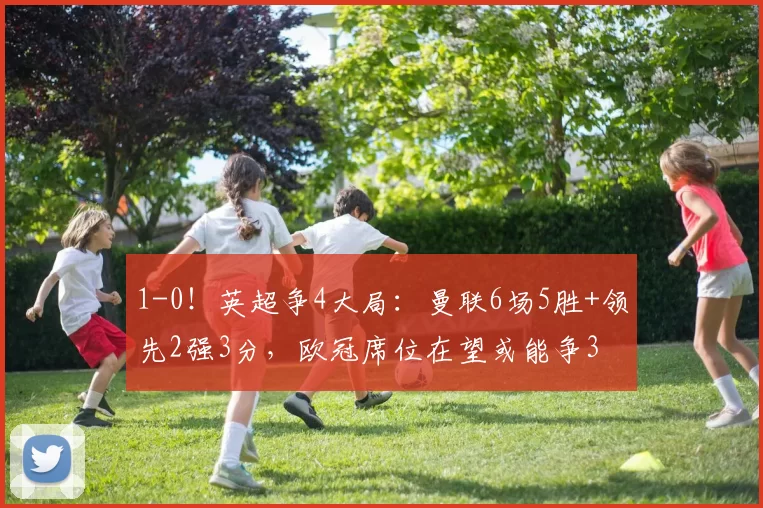 1-0！英超争4大局：曼联6场5胜+领先2强3分，欧冠席位在望或能争3
