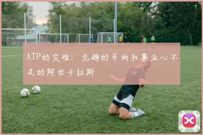 ATP的灾难：无趣的辛纳和事业心不足的阿尔卡拉斯