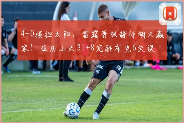 4-0横扫太阳，雷霆晋级静待湖火赢家！亚历山大31+8完胜布克6失误