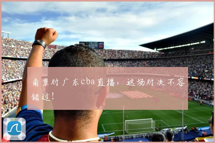 南京对广东cba直播，这场对决不容错过！