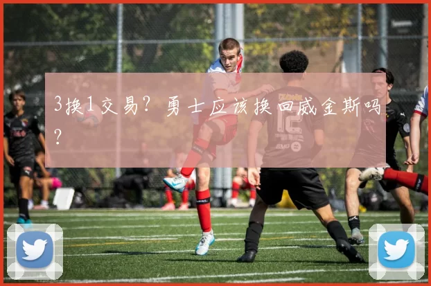 3换1交易?勇士应该换回威金斯吗?