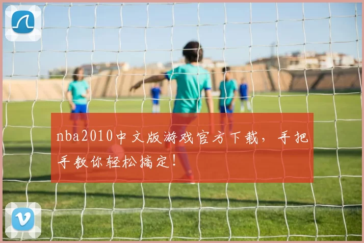 nba2010中文版游戏官方下载,手把手教你轻松搞定!