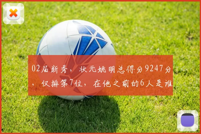02届新秀，状元姚明总得分9247分，仅排第7位，在他之前的6人是谁