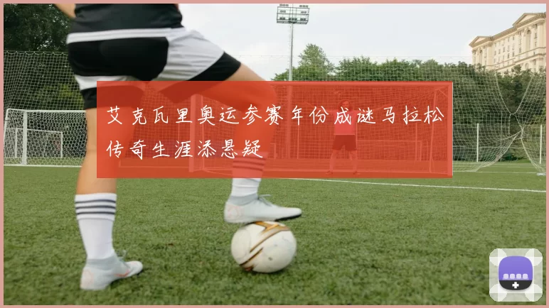 艾克瓦里奥运参赛年份成谜马拉松传奇生涯添悬疑