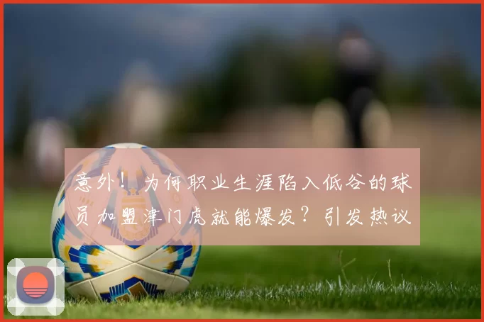 意外！为何职业生涯陷入低谷的球员加盟津门虎就能爆发？引发热议