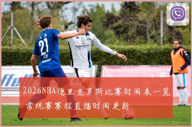 2026NBA德里克罗斯比赛时间表一览 常规赛赛程直播时间更新