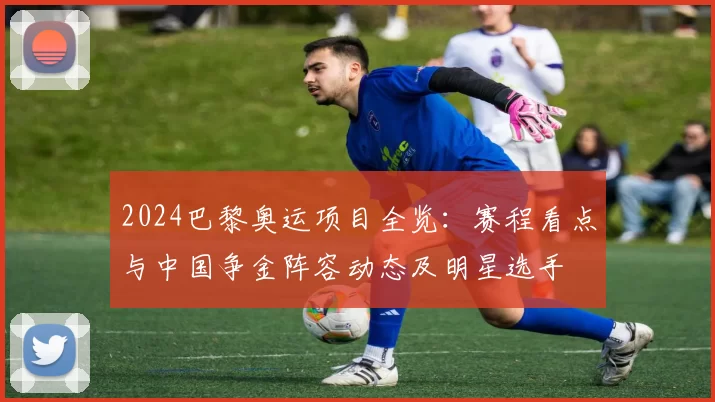 2024巴黎奥运项目全览：赛程看点与中国争金阵容动态及明星选手