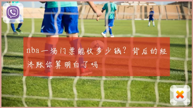 nba一场门票能收多少钱?背后的经济账你算明白了吗