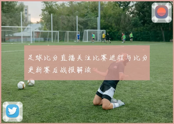 足球比分直播关注比赛进程与比分更新赛后战报解读