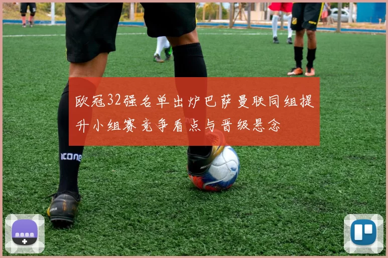 欧冠32强名单出炉巴萨曼联同组提升小组赛竞争看点与晋级悬念