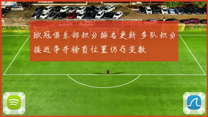 欧冠俱乐部积分排名更新 多队积分接近争夺榜首位置仍存变数