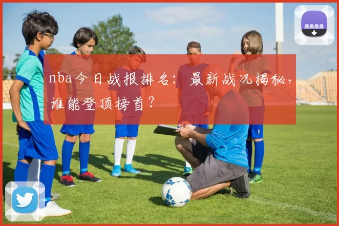 nba今日战报排名:最新战况揭秘,谁能登顶榜首?